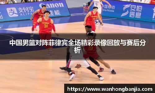 中国男篮对阵菲律宾全场精彩录像回放与赛后分析