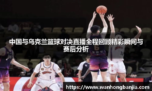 中国与乌克兰篮球对决直播全程回顾精彩瞬间与赛后分析