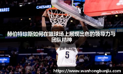 赫伯特琼斯如何在篮球场上展现出色的领导力与团队精神