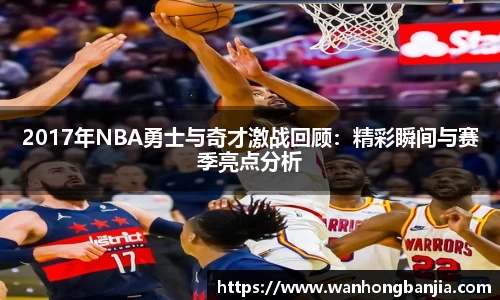 2017年NBA勇士与奇才激战回顾：精彩瞬间与赛季亮点分析