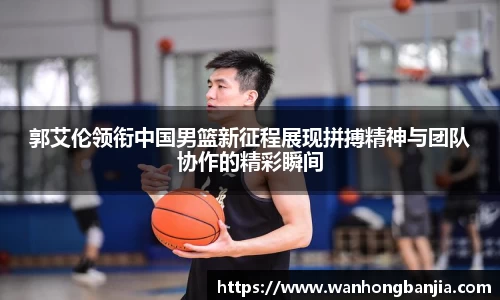 郭艾伦领衔中国男篮新征程展现拼搏精神与团队协作的精彩瞬间