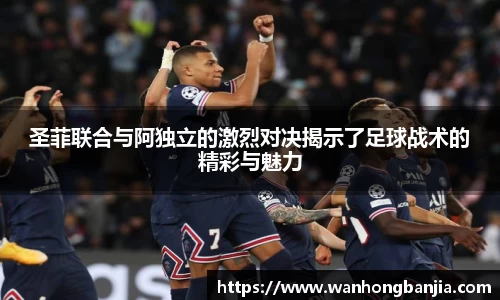 圣菲联合与阿独立的激烈对决揭示了足球战术的精彩与魅力