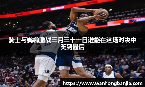 骑士与鹈鹕激战三月三十一日谁能在这场对决中笑到最后