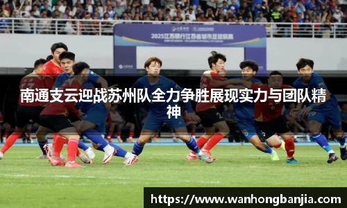 bwin必赢南通支云迎战苏州队全力争胜展现实力与团队精神
