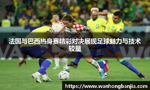 bwin必赢法国与巴西热身赛精彩对决展现足球魅力与技术较量