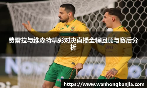 bwin必赢费雷拉与维森特精彩对决直播全程回顾与赛后分析